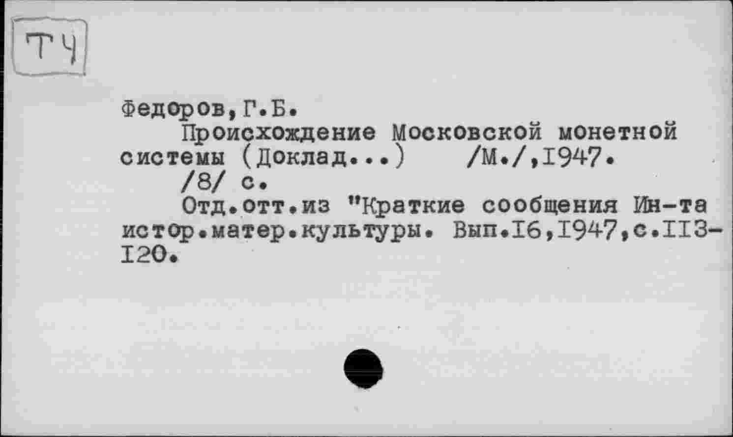 ﻿Федоров,Г.Б.
Происхождение Московской монетной системы (Доклад...) /М./,194?.
/8/ с.
Отд.отт.из ’’Краткие сообщения Ин-та истор.матер.культуры. Вып.16,1947»с.ИЗ-120.